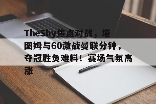 AYX体育平台TheShy焦点对战，塔图姆与60激战曼联分钟，夺冠胜负难料！赛场气氛高涨的简单介绍