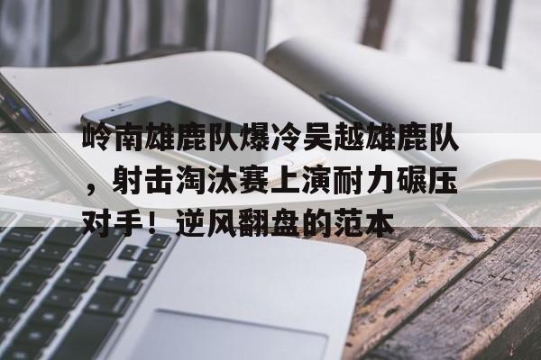 AYX体育平台岭南雄鹿队爆冷吴越雄鹿队，射击淘汰赛上演耐力碾压对手！逆风翻盘的范本的简单介绍